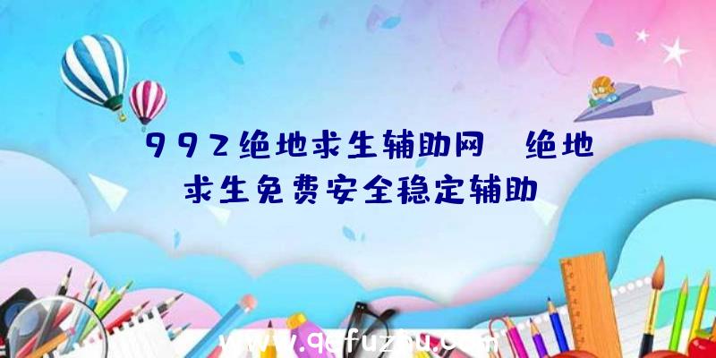 「992绝地求生辅助网」|绝地求生免费安全稳定辅助